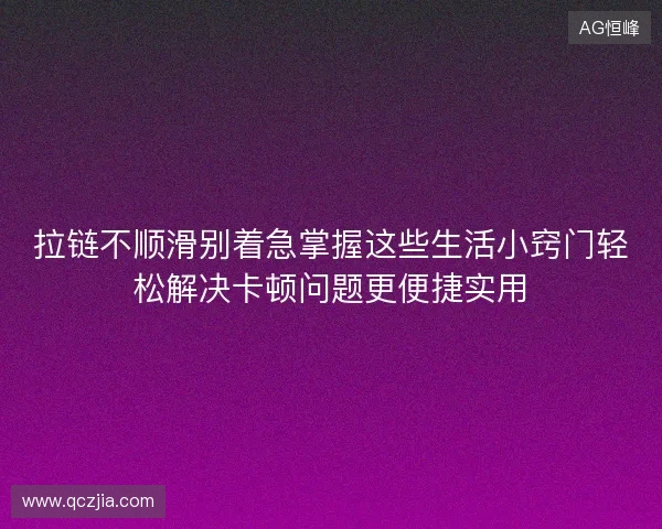 拉链不顺滑别着急掌握这些生活小窍门轻松解决卡顿问题更便捷实用